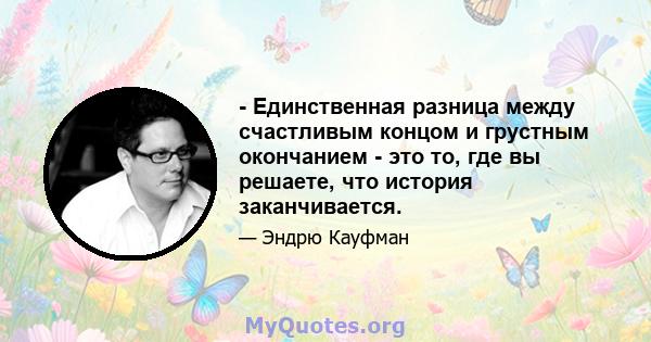 - Единственная разница между счастливым концом и грустным окончанием - это то, где вы решаете, что история заканчивается.