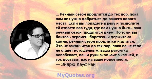 ... Речный сезон продлится до тех пор, пока вам не нужно добраться до вашего нового места. Если вы попадете в реку и позволите ей отвезти вас туда, где вам нужно быть, ваш речный сезон продлится днем. Но если вы боитесь 