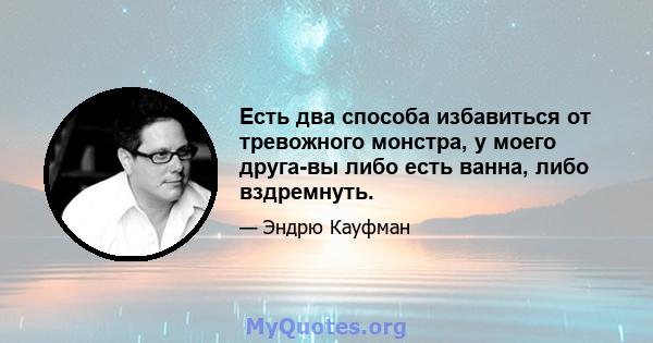 Есть два способа избавиться от тревожного монстра, у моего друга-вы либо есть ванна, либо вздремнуть.