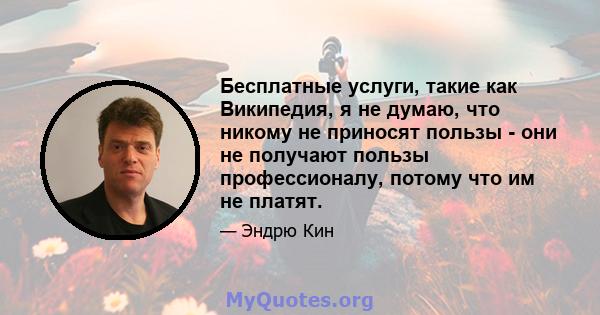 Бесплатные услуги, такие как Википедия, я не думаю, что никому не приносят пользы - они не получают пользы профессионалу, потому что им не платят.