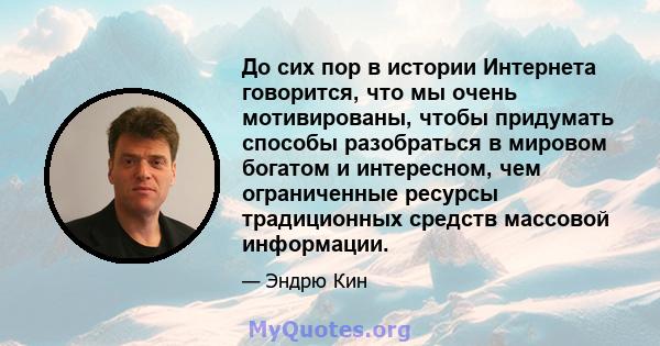 До сих пор в истории Интернета говорится, что мы очень мотивированы, чтобы придумать способы разобраться в мировом богатом и интересном, чем ограниченные ресурсы традиционных средств массовой информации.