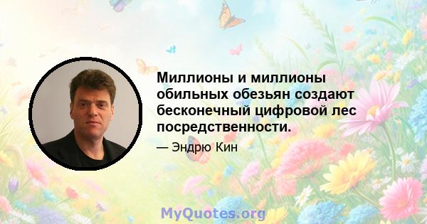 Миллионы и миллионы обильных обезьян создают бесконечный цифровой лес посредственности.