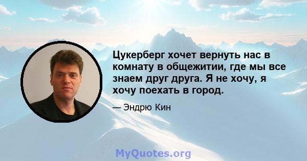 Цукерберг хочет вернуть нас в комнату в общежитии, где мы все знаем друг друга. Я не хочу, я хочу поехать в город.