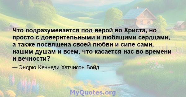 Что подразумевается под верой во Христа, но просто с доверительными и любящими сердцами, а также посвящена своей любви и силе сами, нашим душам и всем, что касается нас во времени и вечности?