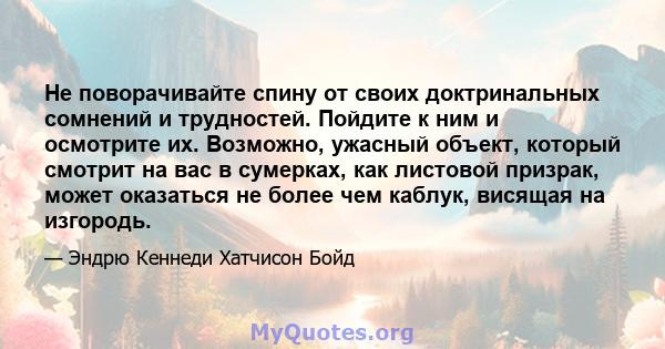 Не поворачивайте спину от своих доктринальных сомнений и трудностей. Пойдите к ним и осмотрите их. Возможно, ужасный объект, который смотрит на вас в сумерках, как листовой призрак, может оказаться не более чем каблук,