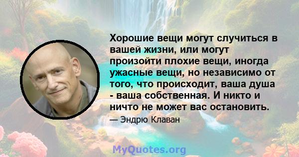 Хорошие вещи могут случиться в вашей жизни, или могут произойти плохие вещи, иногда ужасные вещи, но независимо от того, что происходит, ваша душа - ваша собственная. И никто и ничто не может вас остановить.