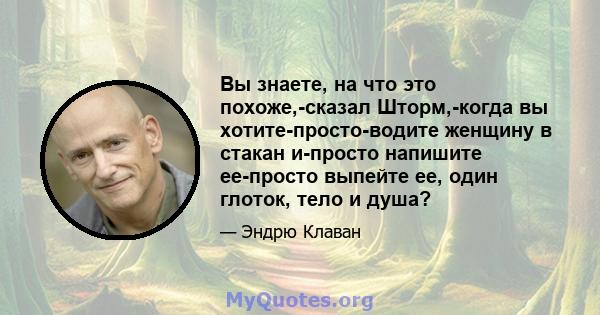 Вы знаете, на что это похоже,-сказал Шторм,-когда вы хотите-просто-водите женщину в стакан и-просто напишите ее-просто выпейте ее, один глоток, тело и душа?