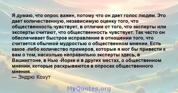 Я думаю, что опрос важен, потому что он дает голос людям. Это дает количественную, независимую оценку того, что общественность чувствует, в отличие от того, что эксперты или эксперты считают, что общественность