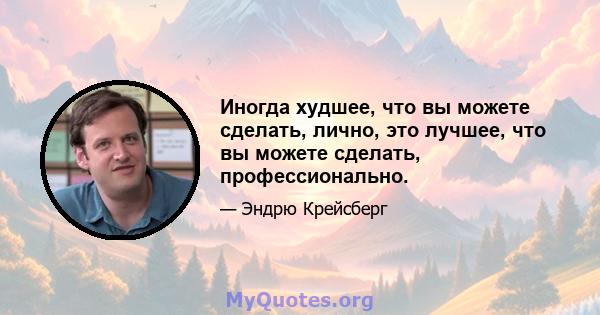 Иногда худшее, что вы можете сделать, лично, это лучшее, что вы можете сделать, профессионально.