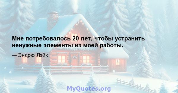 Мне потребовалось 20 лет, чтобы устранить ненужные элементы из моей работы.