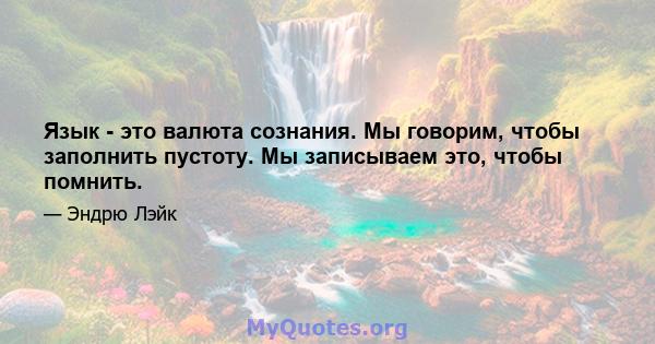 Язык - это валюта сознания. Мы говорим, чтобы заполнить пустоту. Мы записываем это, чтобы помнить.