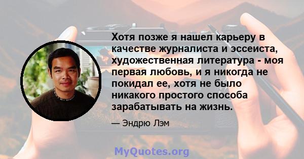 Хотя позже я нашел карьеру в качестве журналиста и эссеиста, художественная литература - моя первая любовь, и я никогда не покидал ее, хотя не было никакого простого способа зарабатывать на жизнь.