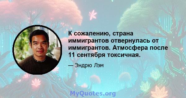 К сожалению, страна иммигрантов отвернулась от иммигрантов. Атмосфера после 11 сентября токсичная.