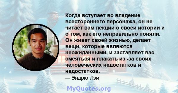 Когда вступает во владение всестороннего персонажа, он не читает вам лекции о своей истории и о том, как его неправильно поняли. Он живет своей жизнью, делает вещи, которые являются неожиданными, и заставляет вас