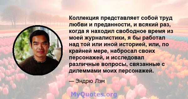 Коллекция представляет собой труд любви и преданности, и всякий раз, когда я находил свободное время из моей журналистики, я бы работал над той или иной историей, или, по крайней мере, набросал своих персонажей, и