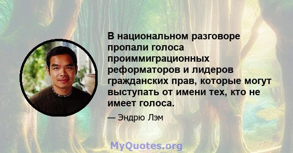 В национальном разговоре пропали голоса проиммиграционных реформаторов и лидеров гражданских прав, которые могут выступать от имени тех, кто не имеет голоса.