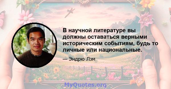 В научной литературе вы должны оставаться верными историческим событиям, будь то личные или национальные.