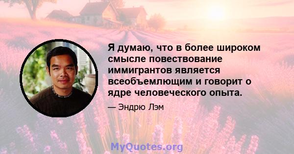 Я думаю, что в более широком смысле повествование иммигрантов является всеобъемлющим и говорит о ядре человеческого опыта.