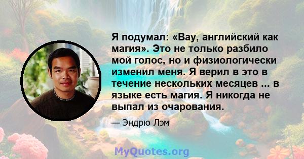 Я подумал: «Вау, английский как магия». Это не только разбило мой голос, но и физиологически изменил меня. Я верил в это в течение нескольких месяцев ... в языке есть магия. Я никогда не выпал из очарования.