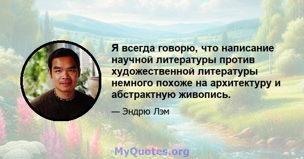 Я всегда говорю, что написание научной литературы против художественной литературы немного похоже на архитектуру и абстрактную живопись.