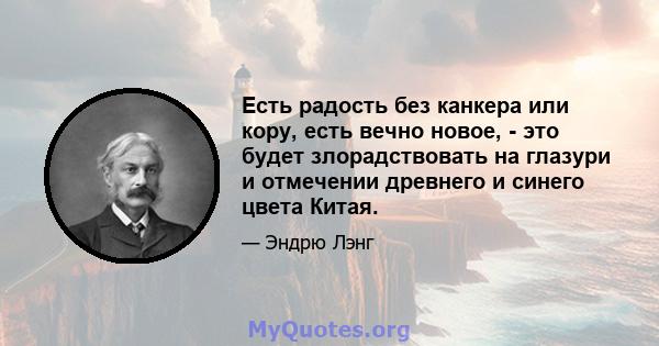 Есть радость без канкера или кору, есть вечно новое, - это будет злорадствовать на глазури и отмечении древнего и синего цвета Китая.