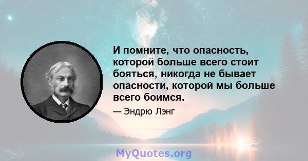 И помните, что опасность, которой больше всего стоит бояться, никогда не бывает опасности, которой мы больше всего боимся.