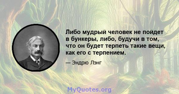 Либо мудрый человек не пойдет в бункеры, либо, будучи в том, что он будет терпеть такие вещи, как его с терпением.