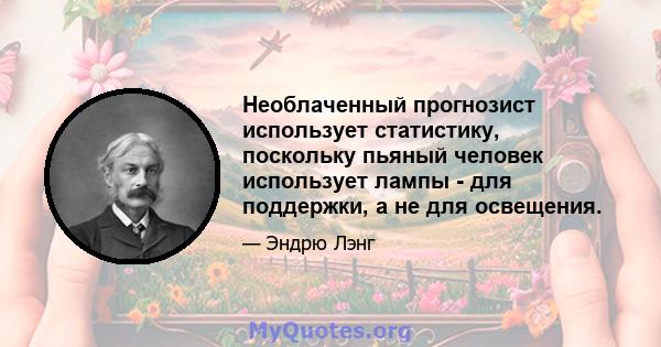 Необлаченный прогнозист использует статистику, поскольку пьяный человек использует лампы - для поддержки, а не для освещения.