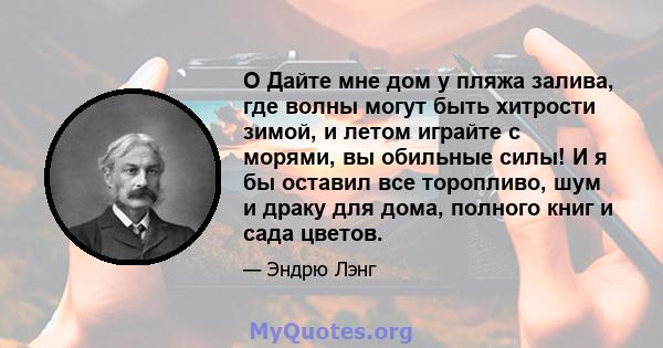 O Дайте мне дом у пляжа залива, где волны могут быть хитрости зимой, и летом играйте с морями, вы обильные силы! И я бы оставил все торопливо, шум и драку для дома, полного книг и сада цветов.