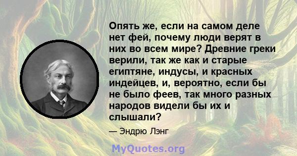 Опять же, если на самом деле нет фей, почему люди верят в них во всем мире? Древние греки верили, так же как и старые египтяне, индусы, и красных индейцев, и, вероятно, если бы не было феев, так много разных народов