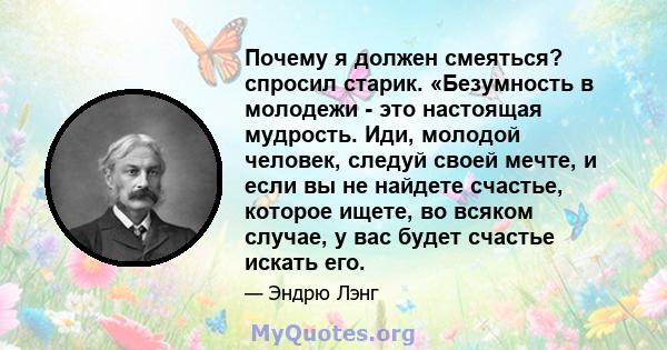 Почему я должен смеяться? спросил старик. «Безумность в молодежи - это настоящая мудрость. Иди, молодой человек, следуй своей мечте, и если вы не найдете счастье, которое ищете, во всяком случае, у вас будет счастье