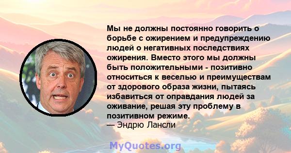 Мы не должны постоянно говорить о борьбе с ожирением и предупреждению людей о негативных последствиях ожирения. Вместо этого мы должны быть положительными - позитивно относиться к веселью и преимуществам от здорового