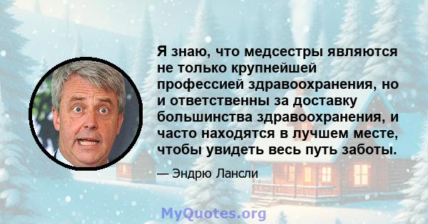 Я знаю, что медсестры являются не только крупнейшей профессией здравоохранения, но и ответственны за доставку большинства здравоохранения, и часто находятся в лучшем месте, чтобы увидеть весь путь заботы.