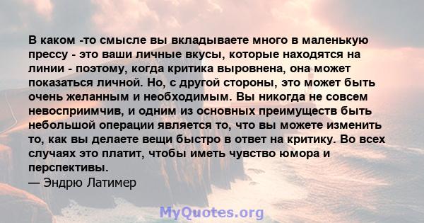 В каком -то смысле вы вкладываете много в маленькую прессу - это ваши личные вкусы, которые находятся на линии - поэтому, когда критика выровнена, она может показаться личной. Но, с другой стороны, это может быть очень