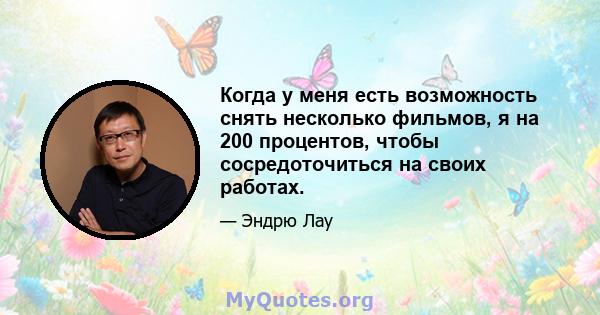 Когда у меня есть возможность снять несколько фильмов, я на 200 процентов, чтобы сосредоточиться на своих работах.