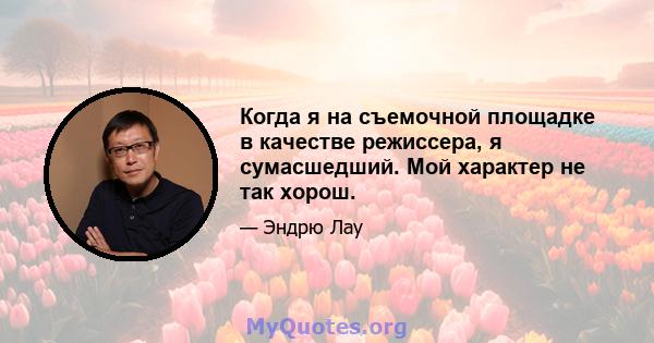 Когда я на съемочной площадке в качестве режиссера, я сумасшедший. Мой характер не так хорош.