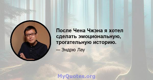 После Чена Чжэна я хотел сделать эмоциональную, трогательную историю.