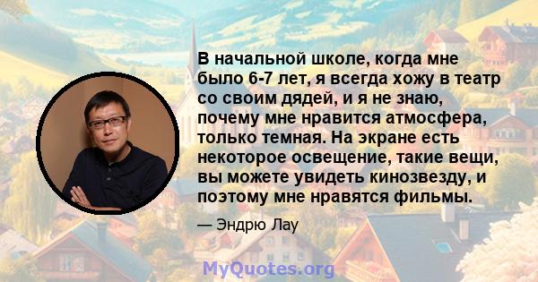 В начальной школе, когда мне было 6-7 лет, я всегда хожу в театр со своим дядей, и я не знаю, почему мне нравится атмосфера, только темная. На экране есть некоторое освещение, такие вещи, вы можете увидеть кинозвезду, и 