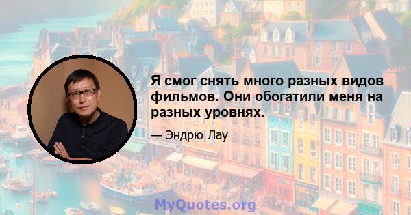 Я смог снять много разных видов фильмов. Они обогатили меня на разных уровнях.