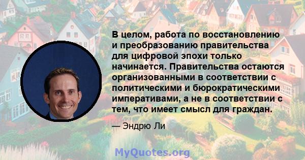 В целом, работа по восстановлению и преобразованию правительства для цифровой эпохи только начинается. Правительства остаются организованными в соответствии с политическими и бюрократическими императивами, а не в