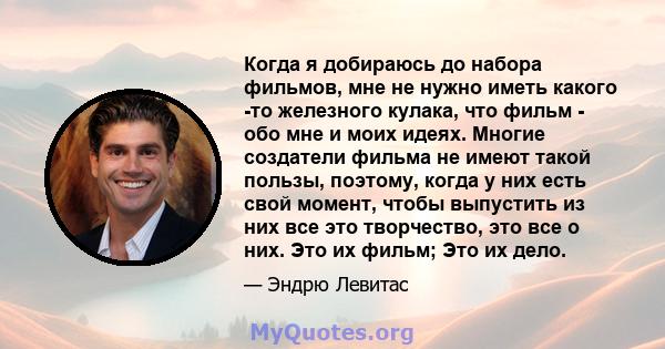 Когда я добираюсь до набора фильмов, мне не нужно иметь какого -то железного кулака, что фильм - обо мне и моих идеях. Многие создатели фильма не имеют такой пользы, поэтому, когда у них есть свой момент, чтобы