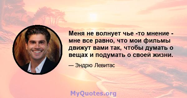 Меня не волнует чье -то мнение - мне все равно, что мои фильмы движут вами так, чтобы думать о вещах и подумать о своей жизни.