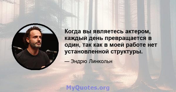 Когда вы являетесь актером, каждый день превращается в один, так как в моей работе нет установленной структуры.