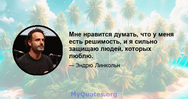 Мне нравится думать, что у меня есть решимость, и я сильно защищаю людей, которых люблю.