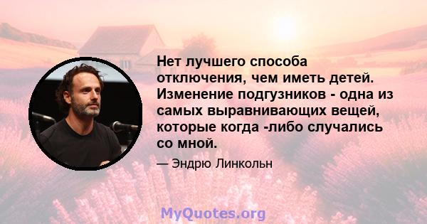 Нет лучшего способа отключения, чем иметь детей. Изменение подгузников - одна из самых выравнивающих вещей, которые когда -либо случались со мной.