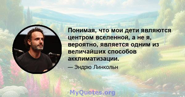 Понимая, что мои дети являются центром вселенной, а не я, вероятно, является одним из величайших способов акклиматизации.