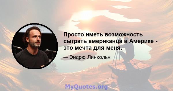 Просто иметь возможность сыграть американца в Америке - это мечта для меня.