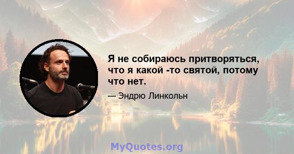 Я не собираюсь притворяться, что я какой -то святой, потому что нет.