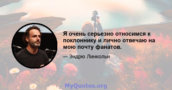 Я очень серьезно относимся к поклоннику и лично отвечаю на мою почту фанатов.