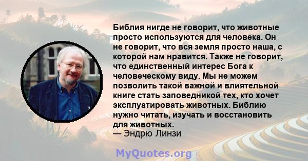 Библия нигде не говорит, что животные просто используются для человека. Он не говорит, что вся земля просто наша, с которой нам нравится. Также не говорит, что единственный интерес Бога к человеческому виду. Мы не можем 